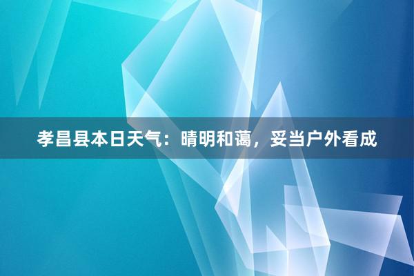 孝昌县本日天气：晴明和蔼，妥当户外看成