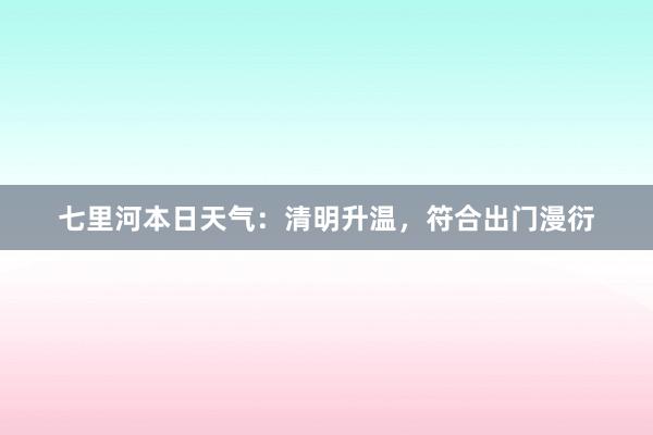 七里河本日天气：清明升温，符合出门漫衍